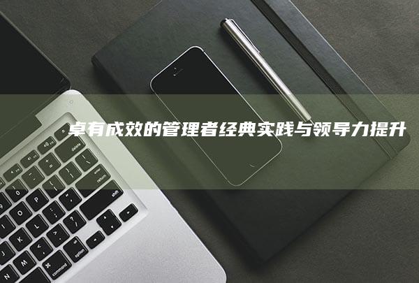 《卓有成效的管理者》：经典实践与领导力提升指南