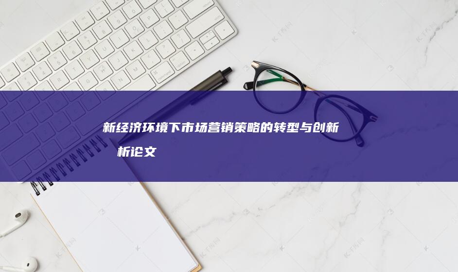 新经济环境下市场营销策略的转型与创新分析论文