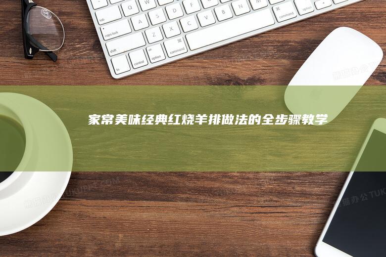 家常美味：经典红烧羊排做法的全步骤教 学